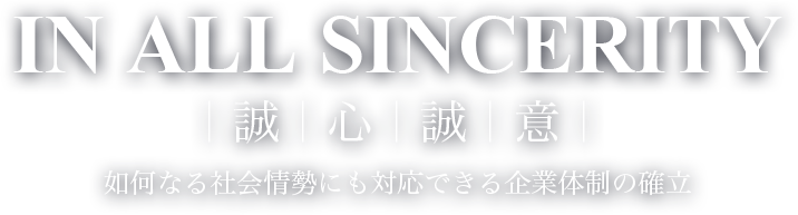 IN ALL SINCERITY 今後も如何なる社会情勢にも対応できる企業体制の確立