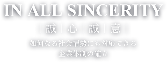 IN ALL SINCERITY 今後も如何なる社会情勢にも対応できる企業体制の確立